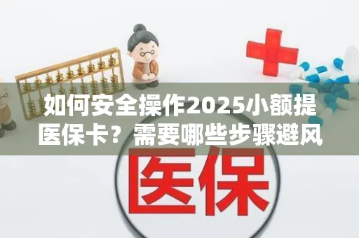 如何安全操作2025小额提医保卡？需要哪些步骤避风险？